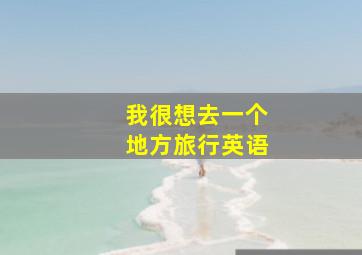 我很想去一个地方旅行英语