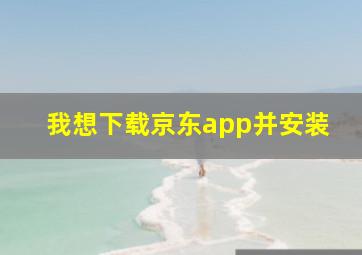 我想下载京东app并安装