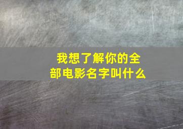 我想了解你的全部电影名字叫什么