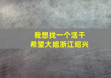 我想找一个活干希望大姐浙江绍兴