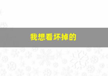 我想看坏掉的