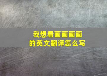 我想看画画画画的英文翻译怎么写