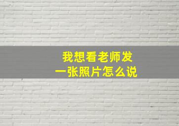 我想看老师发一张照片怎么说