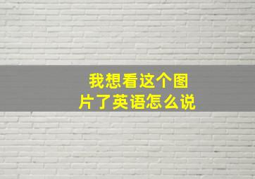 我想看这个图片了英语怎么说