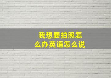 我想要拍照怎么办英语怎么说