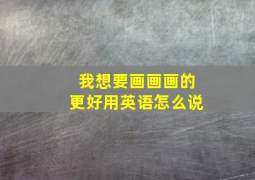 我想要画画画的更好用英语怎么说