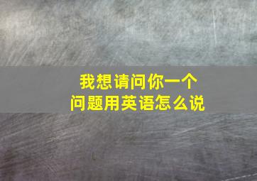 我想请问你一个问题用英语怎么说