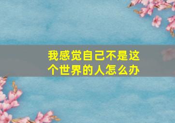 我感觉自己不是这个世界的人怎么办