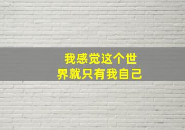 我感觉这个世界就只有我自己