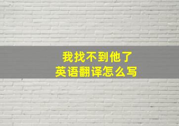 我找不到他了英语翻译怎么写