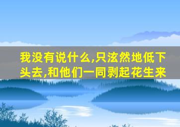 我没有说什么,只泫然地低下头去,和他们一同剥起花生来