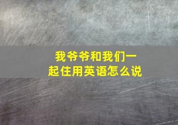 我爷爷和我们一起住用英语怎么说