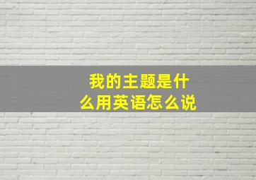 我的主题是什么用英语怎么说