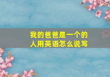 我的爸爸是一个的人用英语怎么说写