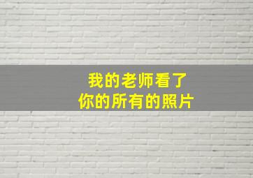 我的老师看了你的所有的照片