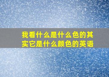 我看什么是什么色的其实它是什么颜色的英语