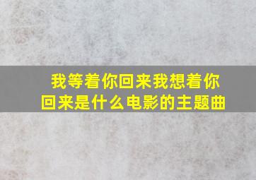 我等着你回来我想着你回来是什么电影的主题曲