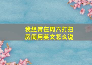 我经常在周六打扫房间用英文怎么说