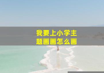 我要上小学主题画画怎么画