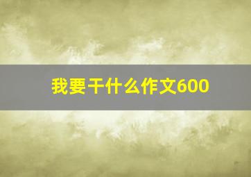 我要干什么作文600