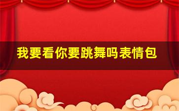 我要看你要跳舞吗表情包