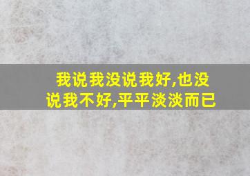 我说我没说我好,也没说我不好,平平淡淡而已