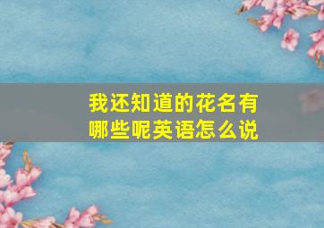 我还知道的花名有哪些呢英语怎么说