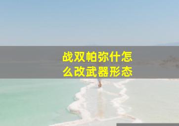 战双帕弥什怎么改武器形态