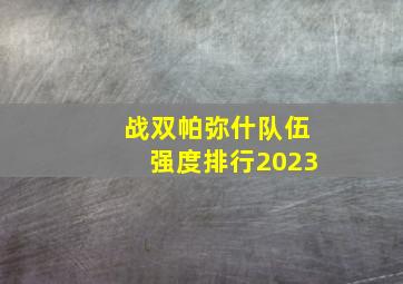 战双帕弥什队伍强度排行2023