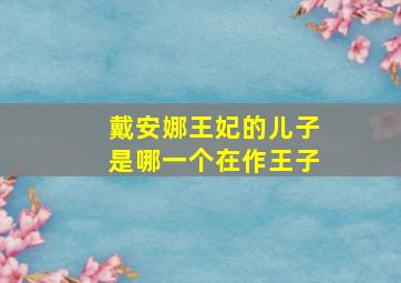 戴安娜王妃的儿子是哪一个在作王子