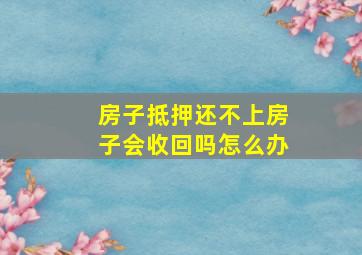 房子抵押还不上房子会收回吗怎么办