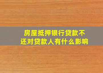 房屋抵押银行贷款不还对贷款人有什么影响