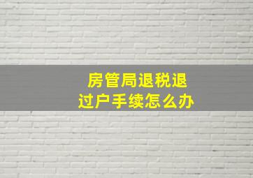 房管局退税退过户手续怎么办