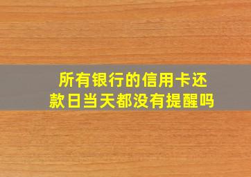 所有银行的信用卡还款日当天都没有提醒吗