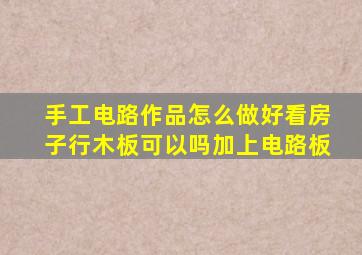 手工电路作品怎么做好看房子行木板可以吗加上电路板