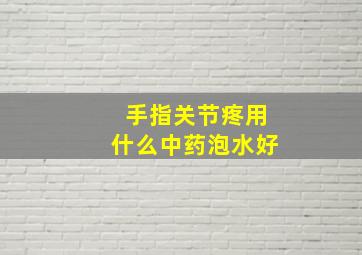 手指关节疼用什么中药泡水好