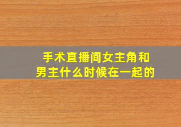 手术直播间女主角和男主什么时候在一起的