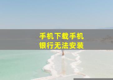 手机下载手机银行无法安装