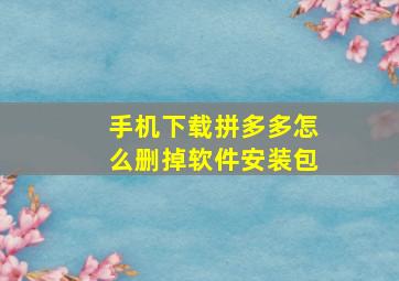 手机下载拼多多怎么删掉软件安装包