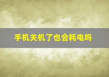 手机关机了也会耗电吗