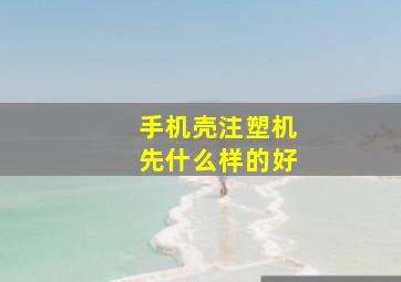 手机壳注塑机先什么样的好