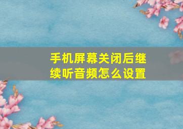 手机屏幕关闭后继续听音频怎么设置