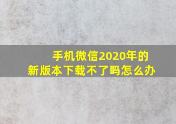 手机微信2020年的新版本下载不了吗怎么办