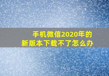 手机微信2020年的新版本下载不了怎么办