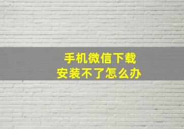 手机微信下载安装不了怎么办