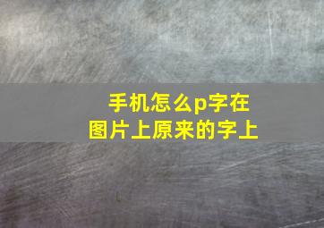 手机怎么p字在图片上原来的字上