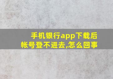 手机银行app下载后帐号登不进去,怎么回事