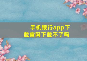 手机银行app下载官网下载不了吗