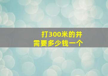 打300米的井需要多少钱一个