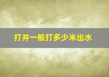 打井一般打多少米出水